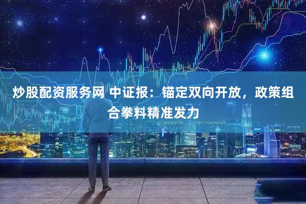 炒股配资服务网 中证报：锚定双向开放，政策组合拳料精准发力