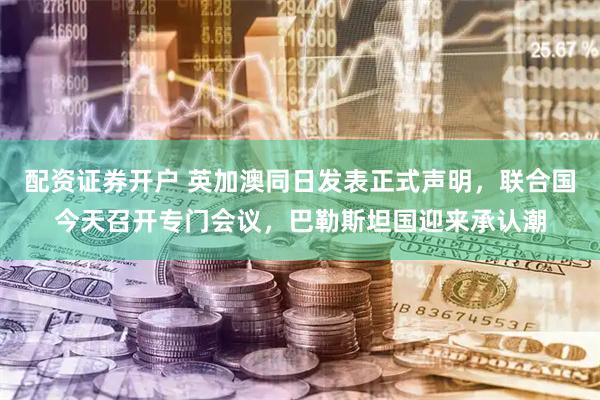 配资证券开户 英加澳同日发表正式声明，联合国今天召开专门会议，巴勒斯坦国迎来承认潮