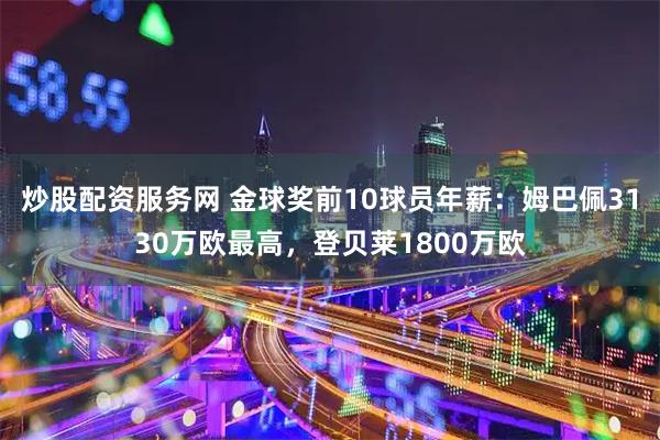 炒股配资服务网 金球奖前10球员年薪：姆巴佩3130万欧最高，登贝莱1800万欧