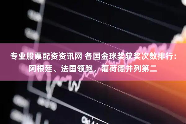 专业股票配资资讯网 各国金球奖获奖次数排行：阿根廷、法国领跑，葡荷德并列第二