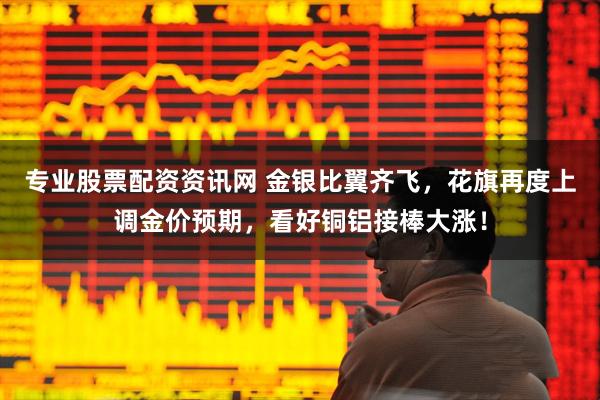 专业股票配资资讯网 金银比翼齐飞，花旗再度上调金价预期，看好铜铝接棒大涨！