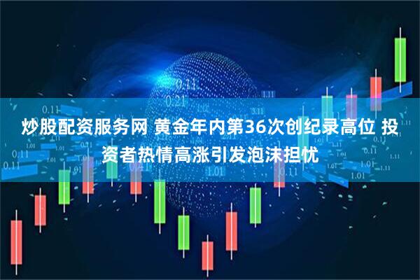 炒股配资服务网 黄金年内第36次创纪录高位 投资者热情高涨引发泡沫担忧