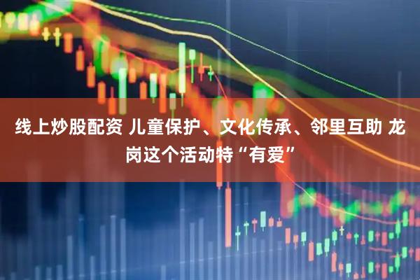 线上炒股配资 儿童保护、文化传承、邻里互助 龙岗这个活动特“有爱”