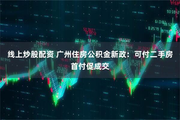线上炒股配资 广州住房公积金新政:可付二手房首付促成交