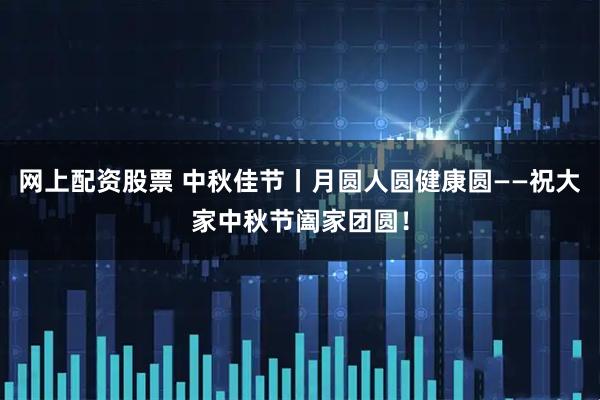 网上配资股票 中秋佳节丨月圆人圆健康圆——祝大家中秋节阖家团圆！