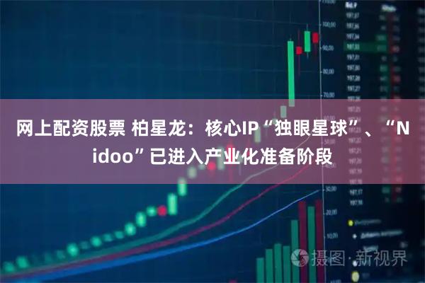 网上配资股票 柏星龙：核心IP“独眼星球”、“Nidoo”已进入产业化准备阶段