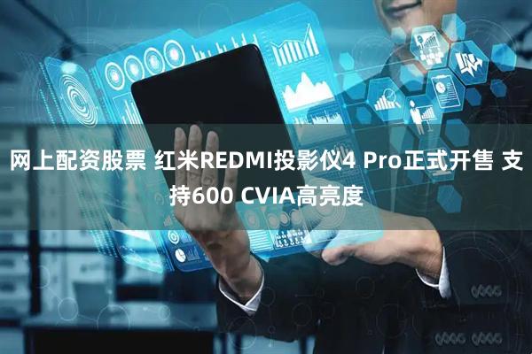 网上配资股票 红米REDMI投影仪4 Pro正式开售 支持600 CVIA高亮度