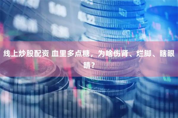 线上炒股配资 血里多点糖，为啥伤肾、烂脚、瞎眼睛？