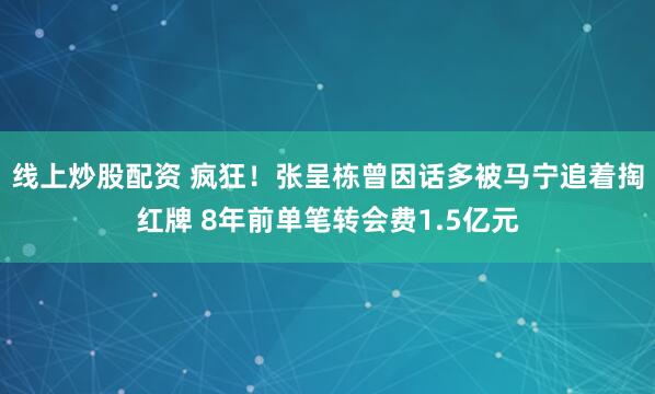 线上炒股配资 疯狂！张呈栋曾因话多被马宁追着掏红牌 8年前单笔转会费1.5亿元