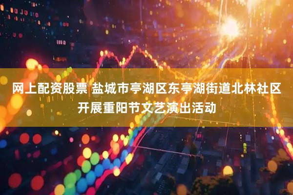 网上配资股票 盐城市亭湖区东亭湖街道北林社区开展重阳节文艺演出活动