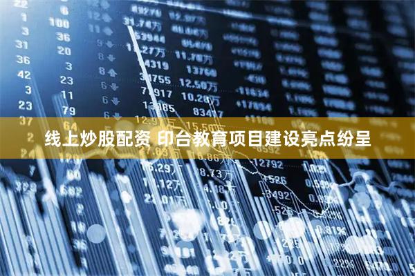 线上炒股配资 印台教育项目建设亮点纷呈