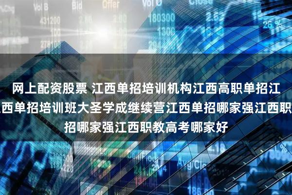 网上配资股票 江西单招培训机构江西高职单招江西单招集训江西单招培训班大圣学成继续营江西单招哪家强江西职教高考哪家好