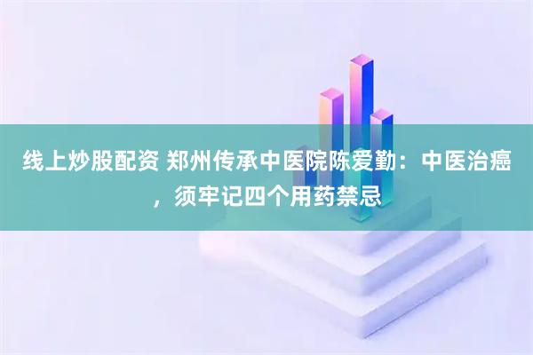 线上炒股配资 郑州传承中医院陈爱勤：中医治癌，须牢记四个用药禁忌