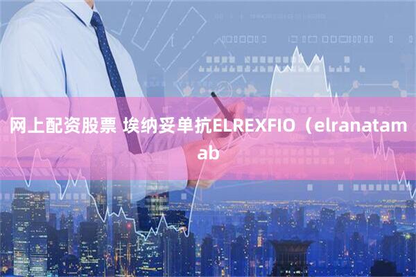 网上配资股票 埃纳妥单抗ELREXFIO（elranatamab