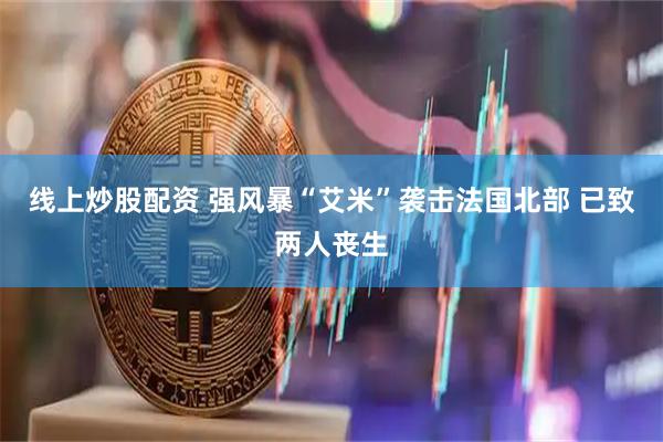 线上炒股配资 强风暴“艾米”袭击法国北部 已致两人丧生