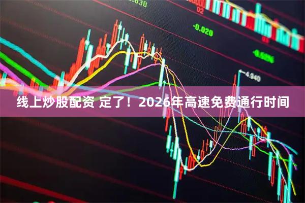 线上炒股配资 定了！2026年高速免费通行时间