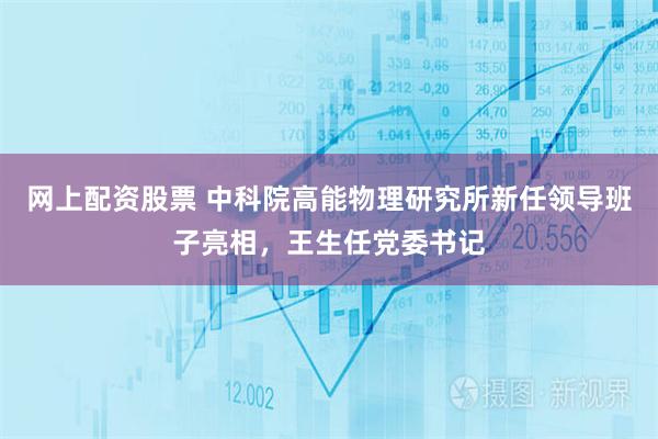 网上配资股票 中科院高能物理研究所新任领导班子亮相，王生任党委书记