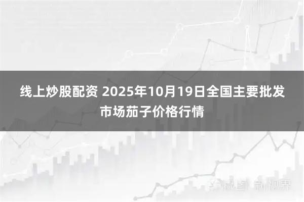 线上炒股配资 2025年10月19日全国主要批发市场茄子价格行情