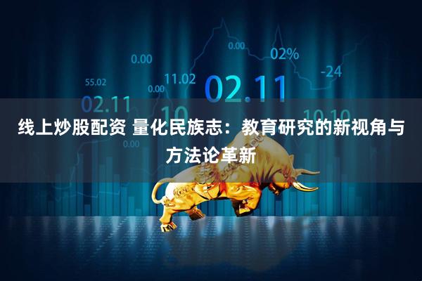 线上炒股配资 量化民族志：教育研究的新视角与方法论革新