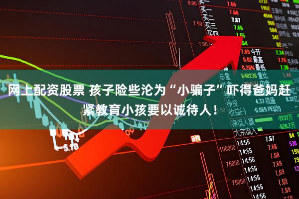网上配资股票 孩子险些沦为“小骗子”吓得爸妈赶紧教育小孩要以诚待人！