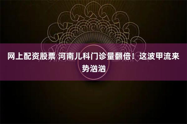 网上配资股票 河南儿科门诊量翻倍！这波甲流来势汹汹