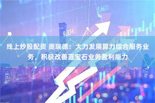 线上炒股配资 奥瑞德：大力发展算力综合服务业务，积极改善蓝宝石业务盈利能力