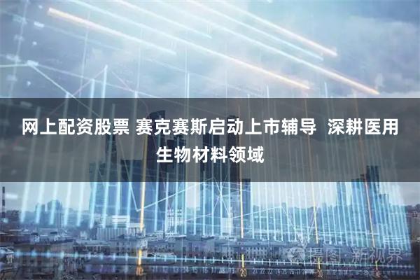 网上配资股票 赛克赛斯启动上市辅导  深耕医用生物材料领域