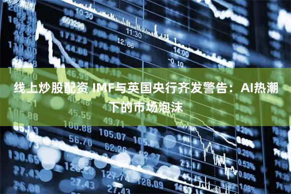 线上炒股配资 IMF与英国央行齐发警告：AI热潮下的市场泡沫