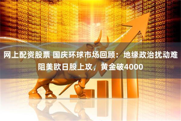 网上配资股票 国庆环球市场回顾：地缘政治扰动难阻美欧日股上攻，黄金破4000