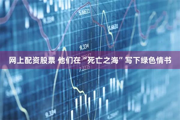 网上配资股票 他们在“死亡之海”写下绿色情书