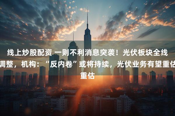 线上炒股配资 一则不利消息突袭！光伏板块全线调整，机构：“反内卷”或将持续，光伏业务有望重估