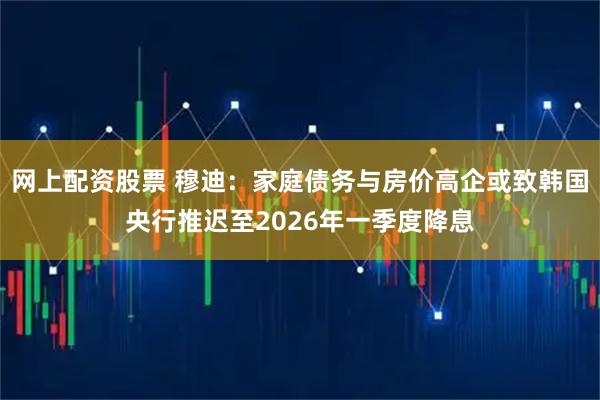 网上配资股票 穆迪：家庭债务与房价高企或致韩国央行推迟至2026年一季度降息