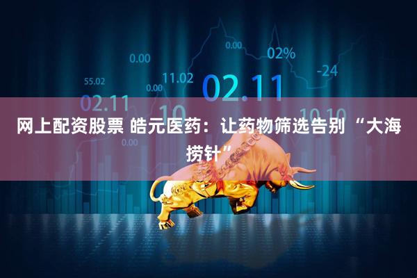 网上配资股票 皓元医药：让药物筛选告别 “大海捞针”