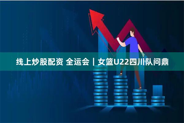 线上炒股配资 全运会｜女篮U22四川队问鼎