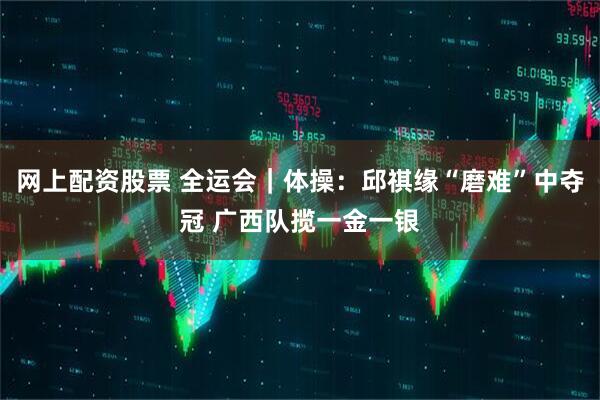 网上配资股票 全运会｜体操：邱祺缘“磨难”中夺冠 广西队揽一金一银