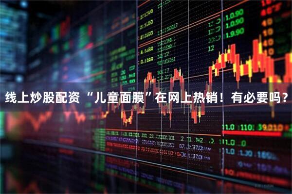 线上炒股配资 “儿童面膜”在网上热销！有必要吗？