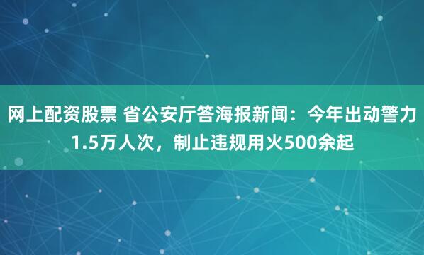 网上配资股票 省公安厅答海报新闻：今年出动警力1.5万人次，制止违规用火500余起