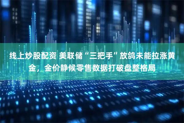 线上炒股配资 美联储“三把手”放鸽未能拉涨黄金,金价静候零售数据打破盘整格局