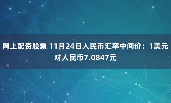 网上配资股票 11月24日人民币汇率中间价：1美元对人民币7.0847元