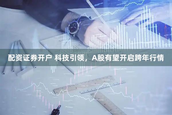配资证券开户 科技引领，A股有望开启跨年行情