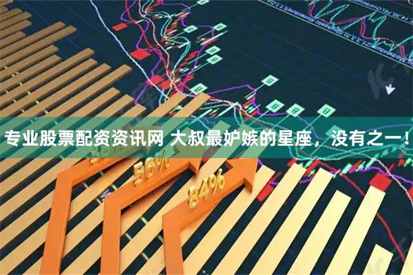 专业股票配资资讯网 大叔最妒嫉的星座，没有之一！