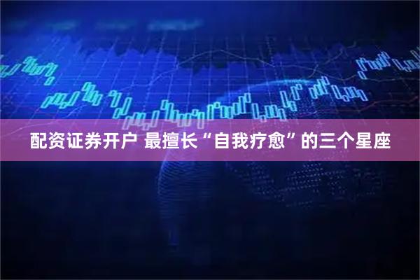 配资证券开户 最擅长“自我疗愈”的三个星座