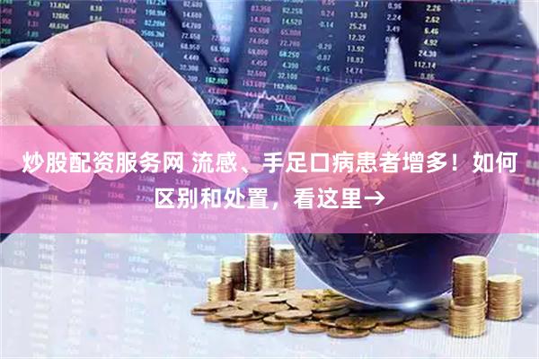 炒股配资服务网 流感、手足口病患者增多！如何区别和处置，看这里→