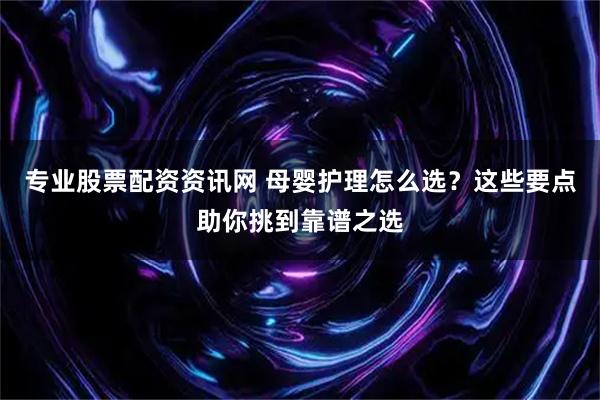 专业股票配资资讯网 母婴护理怎么选？这些要点助你挑到靠谱之选