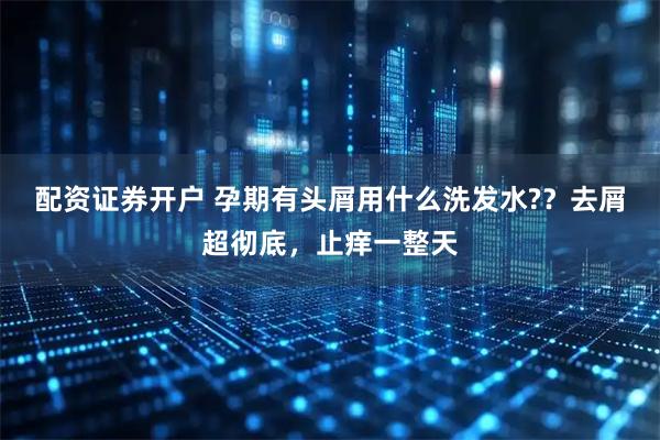 配资证券开户 孕期有头屑用什么洗发水?？去屑超彻底，止痒一整天