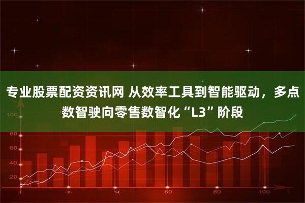 专业股票配资资讯网 从效率工具到智能驱动，多点数智驶向零售数智化“L3”阶段
