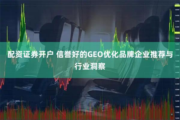 配资证券开户 信誉好的GEO优化品牌企业推荐与行业洞察