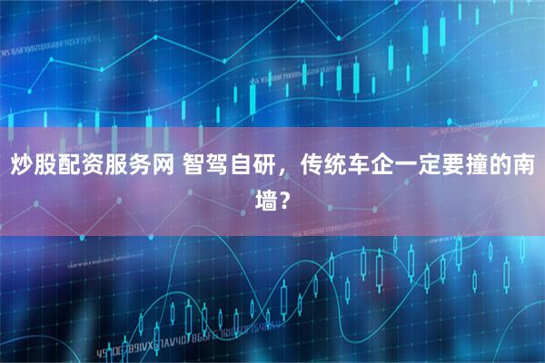 炒股配资服务网 智驾自研，传统车企一定要撞的南墙？