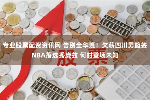 专业股票配资资讯网 告别全华班！欠薪四川男篮签NBA落选秀庞兹 何时登场未知
