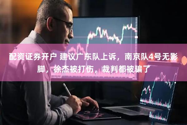 配资证券开户 建议广东队上诉，南京队4号无影脚，徐杰被打伤，裁判都被骗了